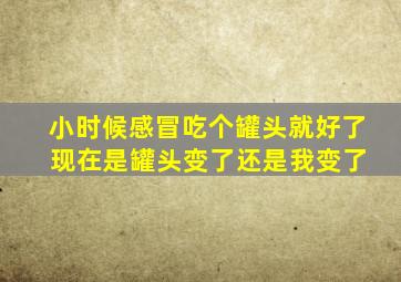 小时候感冒吃个罐头就好了 现在是罐头变了还是我变了